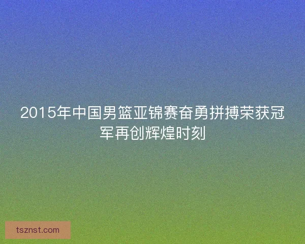 2015年中国男篮亚锦赛奋勇拼搏荣获冠军再创辉煌时刻