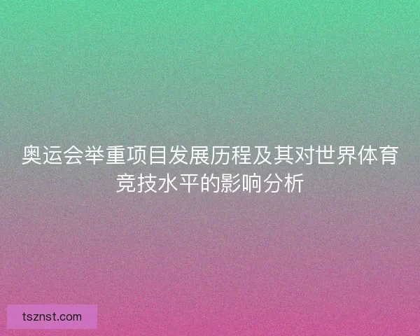 奥运会举重项目发展历程及其对世界体育竞技水平的影响分析 奥运会举重项目发展历程及其对世界体育竞技水平的影响分析