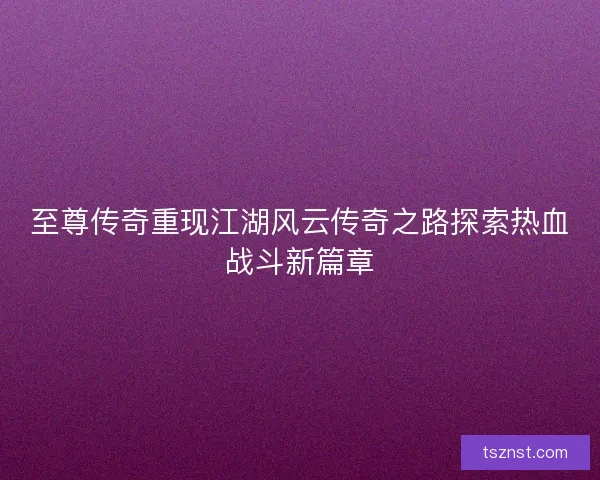 至尊传奇重现江湖风云传奇之路探索热血战斗新篇章