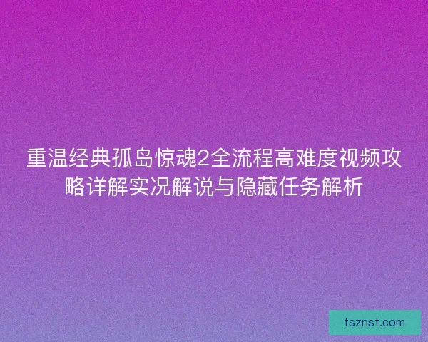 重温经典孤岛惊魂2全流程高难度视频攻略详解实况解说与隐藏任务解析