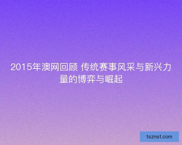 2015年澳网回顾 传统赛事风采与新兴力量的博弈与崛起