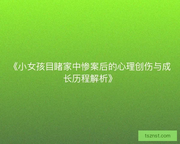 《小女孩目睹家中惨案后的心理创伤与成长历程解析》