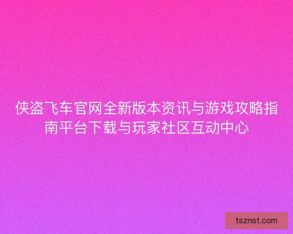 侠盗飞车官网全新版本资讯与游戏攻略指南平台下载与玩家社区互动中心