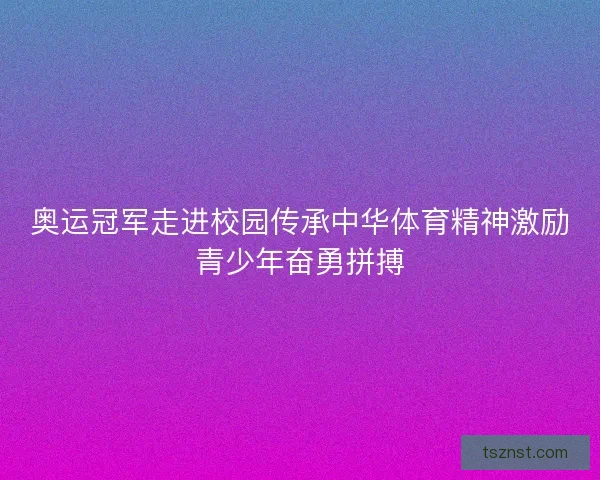 奥运冠军走进校园传承中华体育精神激励青少年奋勇拼搏