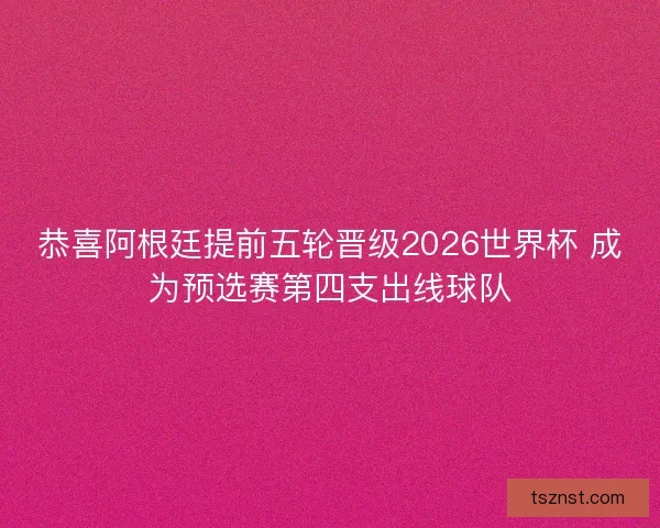 恭喜阿根廷提前五轮晋级2026世界杯 成为预选赛第四支出线球队