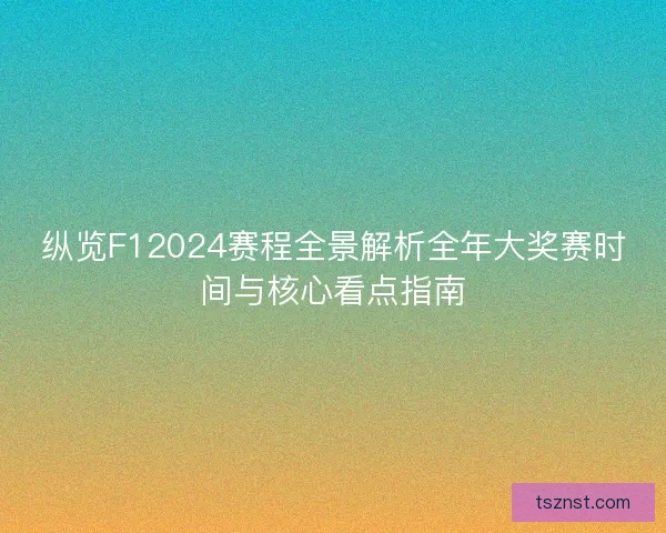纵览F12024赛程全景解析全年大奖赛时间与核心看点指南