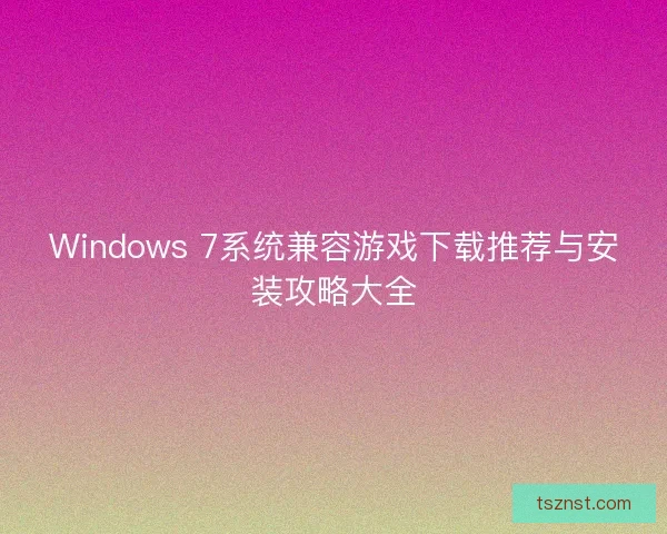 Windows 7系统兼容游戏下载推荐与安装攻略大全 Windows 7系统兼容游戏下载推荐与安装攻略大全