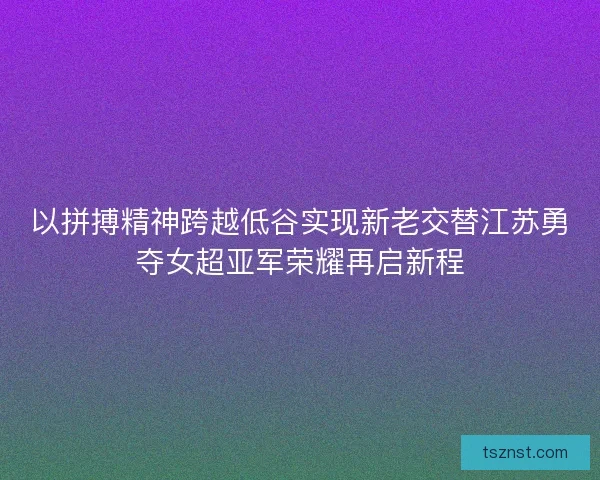 以拼搏精神跨越低谷实现新老交替江苏勇夺女超亚军荣耀再启新程