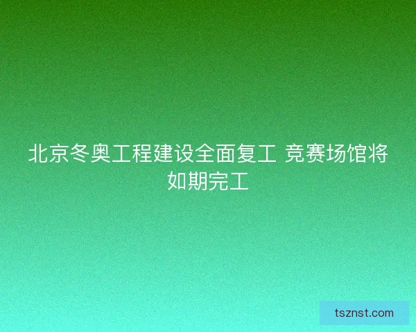 北京冬奥工程建设全面复工 竞赛场馆将如期完工