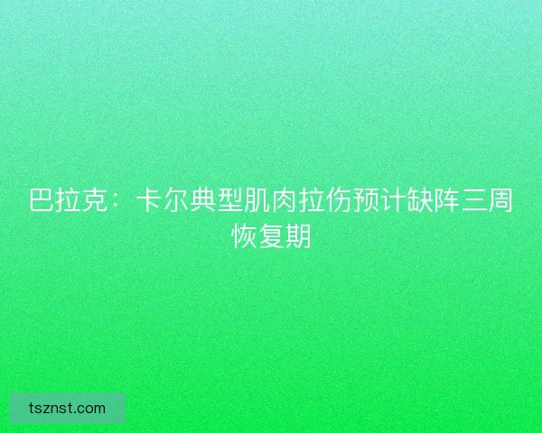 巴拉克:卡尔典型肌肉拉伤预计缺阵三周恢复期 巴拉克:卡尔典型肌肉拉伤预计缺阵三周恢复期