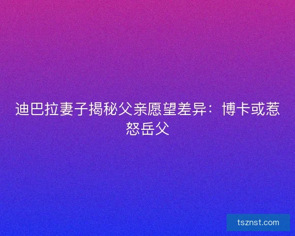 迪巴拉妻子揭秘父亲愿望差异：博卡或惹怒岳父