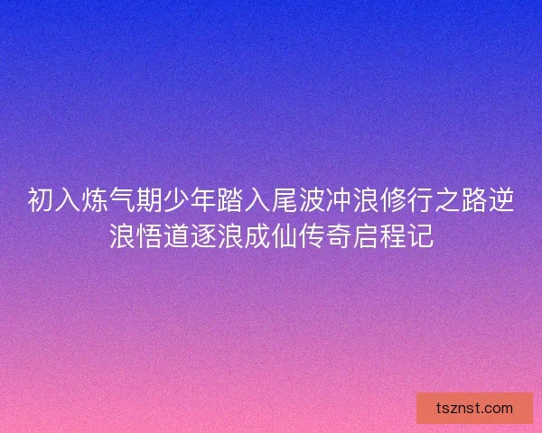 初入炼气期少年踏入尾波冲浪修行之路逆浪悟道逐浪成仙传奇启程记