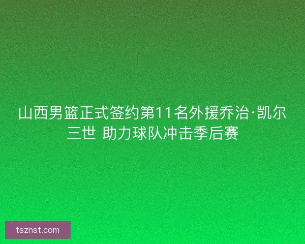山西男篮正式签约第11名外援乔治·凯尔三世 助力球队冲击季后赛