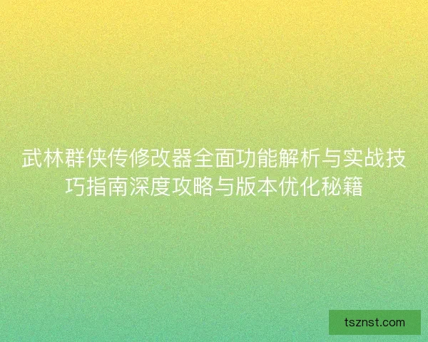 武林群侠传修改器全面功能解析与实战技巧指南深度攻略与版本优化秘籍