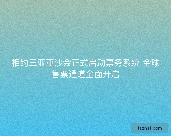 相约三亚亚沙会正式启动票务系统 全球售票通道全面开启