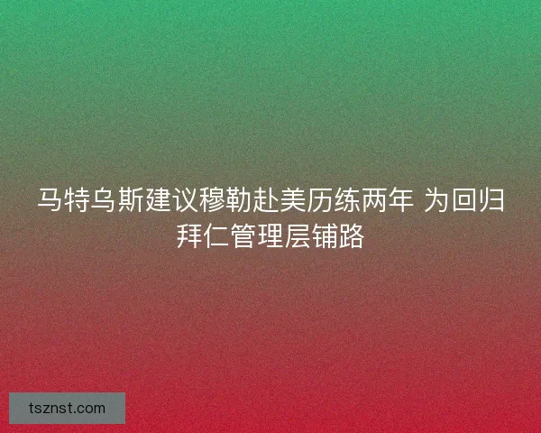 马特乌斯建议穆勒赴美历练两年 为回归拜仁管理层铺路
