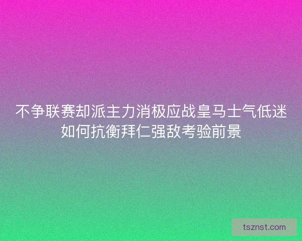 不争联赛却派主力消极应战皇马士气低迷如何抗衡拜仁强敌考验前景 不争联赛却派主力消极应战皇马士气低迷如何抗衡拜仁强敌考验前景