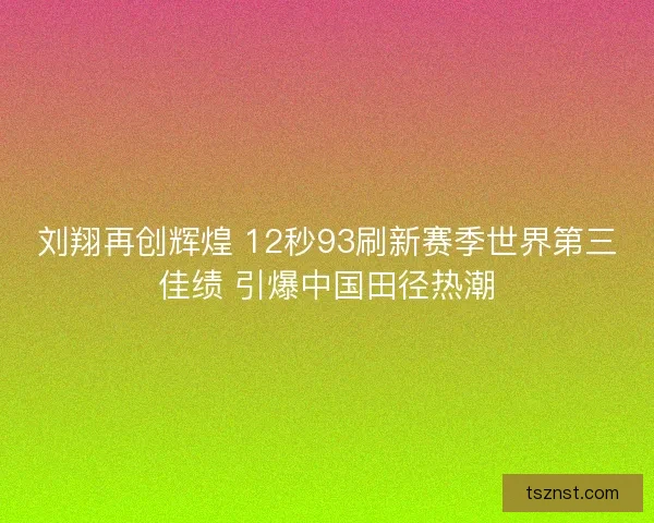 刘翔再创辉煌 12秒93刷新赛季世界第三佳绩 引爆中国田径热潮 刘翔再创辉煌 12秒93刷新赛季世界第三佳绩 引爆中国田径热潮