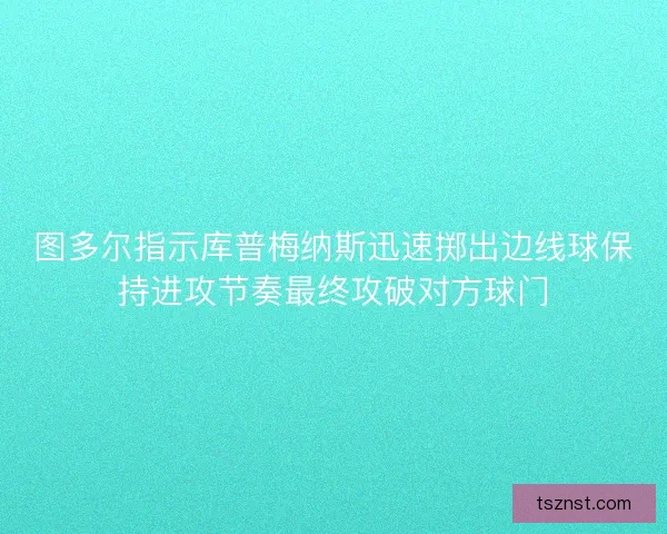 图多尔指示库普梅纳斯迅速掷出边线球保持进攻节奏最终攻破对方球门 图多尔指示库普梅纳斯迅速掷出边线球保持进攻节奏最终攻破对方球门