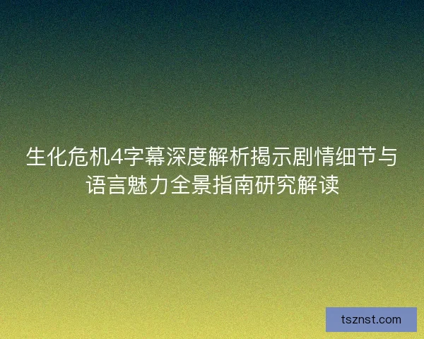 生化危机4字幕深度解析揭示剧情细节与语言魅力全景指南研究解读 生化危机4字幕深度解析揭示剧情细节与语言魅力全景指南研究解读