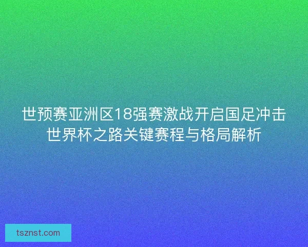世预赛亚洲区18强赛激战开启国足冲击世界杯之路关键赛程与格局解析 世预赛亚洲区18强赛激战开启国足冲击世界杯之路关键赛程与格局解析