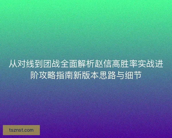 从对线到团战全面解析赵信高胜率实战进阶攻略指南新版本思路与细节 从对线到团战全面解析赵信高胜率实战进阶攻略指南新版本思路与细节