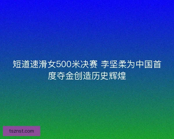 短道速滑女500米决赛 李坚柔为中国首度夺金创造历史辉煌 短道速滑女500米决赛 李坚柔为中国首度夺金创造历史辉煌