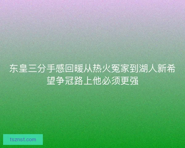 东皇三分手感回暖从热火冤家到湖人新希望争冠路上他必须更强 东皇三分手感回暖从热火冤家到湖人新希望争冠路上他必须更强