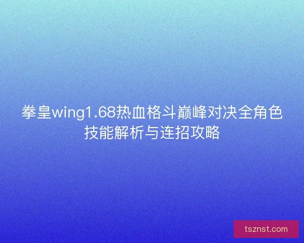 拳皇wing1.68热血格斗巅峰对决全角色技能解析与连招攻略