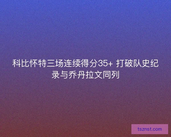 科比怀特三场连续得分35+ 打破队史纪录与乔丹拉文同列
