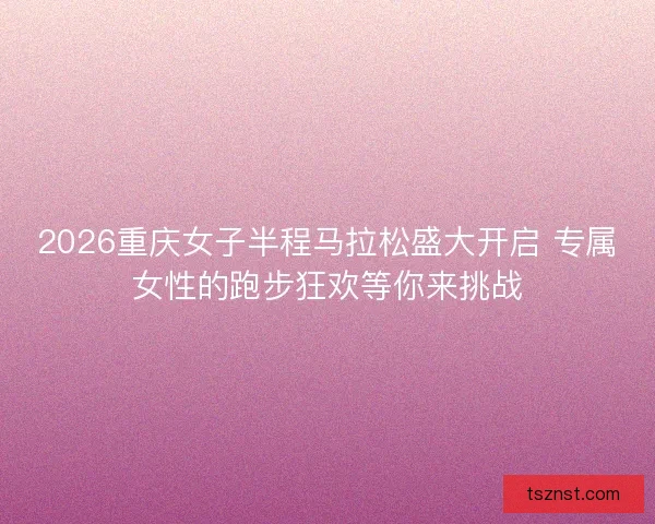 2026重庆女子半程马拉松盛大开启 专属女性的跑步狂欢等你来挑战 2026重庆女子半程马拉松盛大开启 专属女性的跑步狂欢等你来挑战
