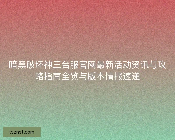暗黑破坏神三台服官网最新活动资讯与攻略指南全览与版本情报速递 暗黑破坏神三台服官网最新活动资讯与攻略指南全览与版本情报速递