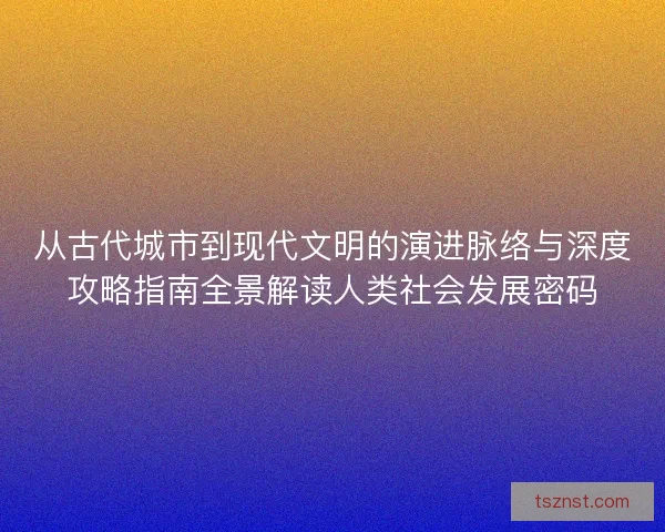 从古代城市到现代文明的演进脉络与深度攻略指南全景解读人类社会发展密码 从古代城市到现代文明的演进脉络与深度攻略指南全景解读人类社会发展密码